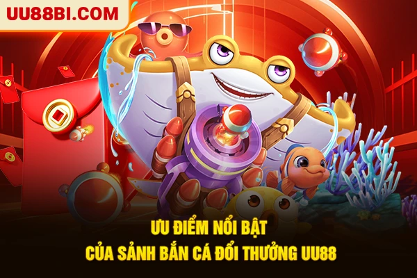 Bắn Cá Đổi Thưởng - Top Game Hot Ăn Khách Nhất Tại UU88 4 Ưu điểm nổi bật của sảnh Bắn cá đổi thưởng UU88