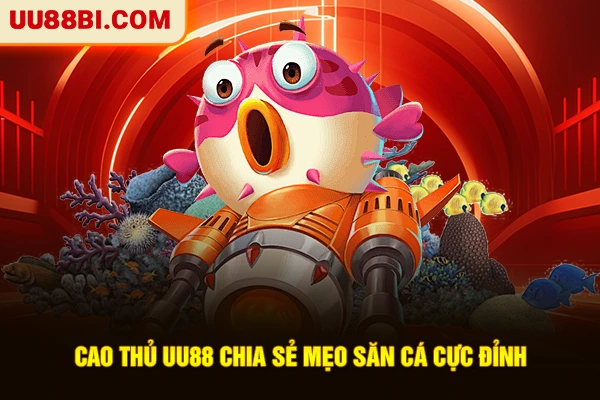 Cao thủ UU88 chia sẻ mẹo săn cá cực đỉnh