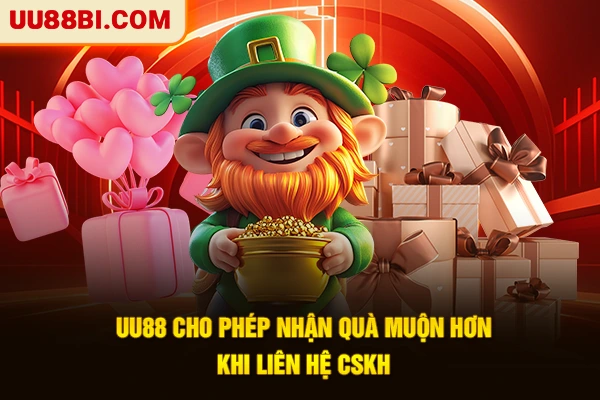 UU88 cho phép nhận quà muộn hơn khi liên hệ CSKH