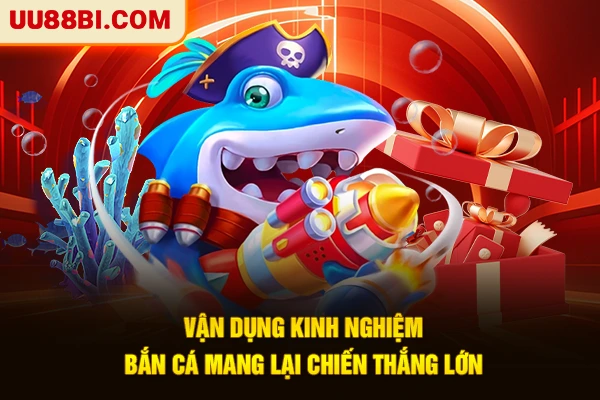 Vận dụng kinh nghiệm bắn cá mang lại chiến thắng lớn
